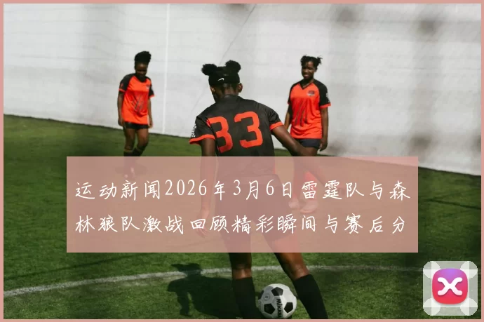 运动新闻2026年3月6日雷霆队与森林狼队激战回顾精彩瞬间与赛后分析