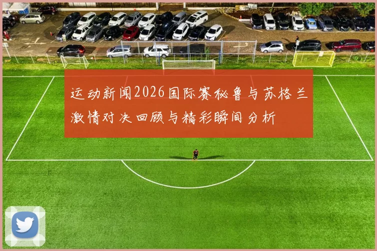 运动新闻2026国际赛秘鲁与苏格兰激情对决回顾与精彩瞬间分析